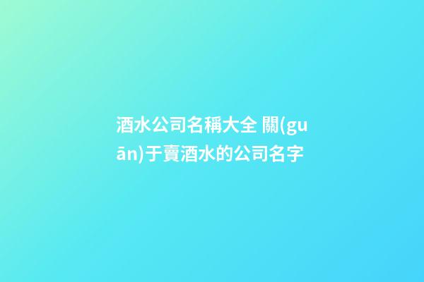 酒水公司名稱大全 關(guān)于賣酒水的公司名字-第1張-公司起名-玄機派